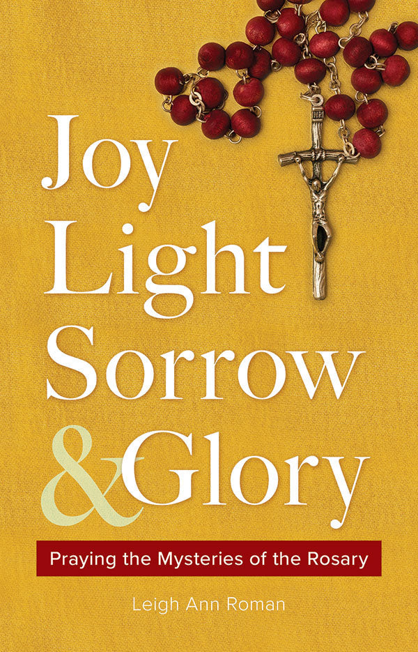 Joy, Light, Sorrow and Glory: Praying the Mysteries of the Rosary