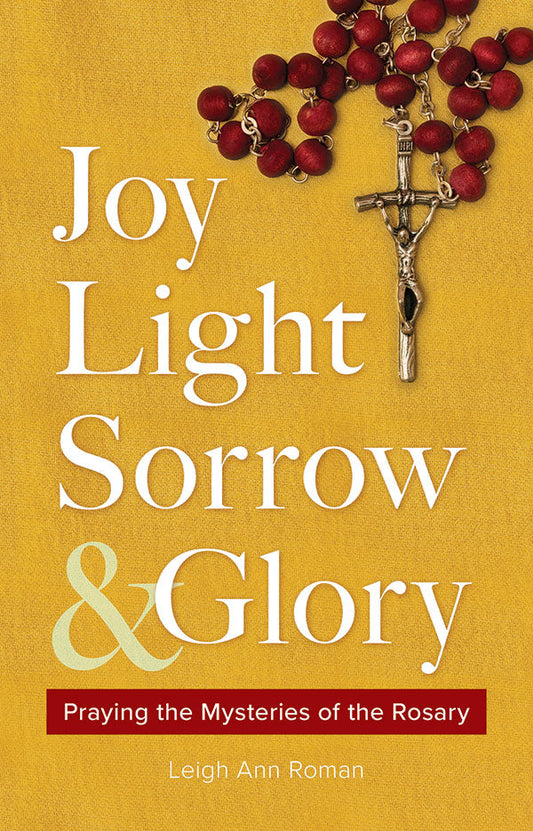 Joy, Light, Sorrow and Glory: Praying the Mysteries of the Rosary